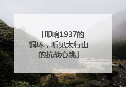 叩响1937的铜环，听见太行山的抗战心跳