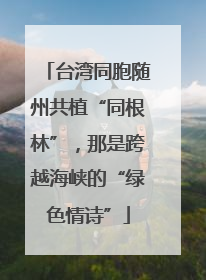 台湾同胞随州共植“同根林”，那是跨越海峡的“绿色情诗”