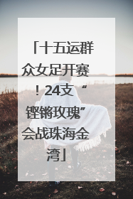 十五运群众女足开赛！24支“铿锵玫瑰”会战珠海金湾