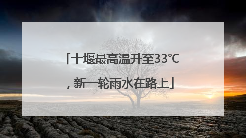 十堰最高温升至33℃，新一轮雨水在路上