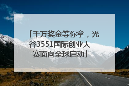 千万奖金等你拿，光谷3551国际创业大赛面向全球启动