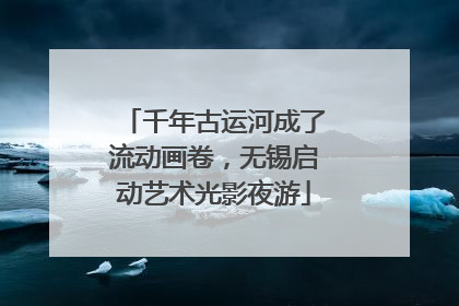 千年古运河成了流动画卷，无锡启动艺术光影夜游
