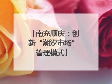 南充顺庆：创新“潮汐市场”管理模式