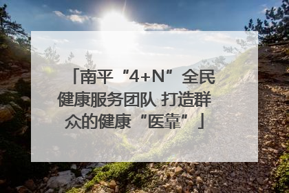南平“4+N”全民健康服务团队 打造群众的健康“医靠”