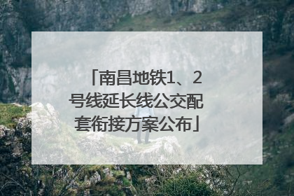 南昌地铁1、2号线延长线公交配套衔接方案公布