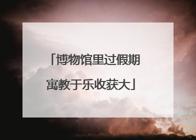 博物馆里过假期 寓教于乐收获大