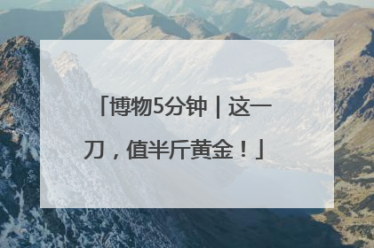 博物5分钟｜这一刀，值半斤黄金！