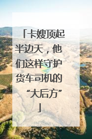 卡嫂顶起半边天，他们这样守护货车司机的“大后方”