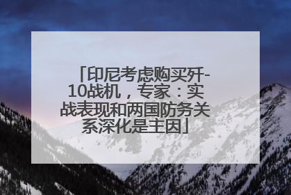 印尼考虑购买歼-10战机，专家：实战表现和两国防务关系深化是主因