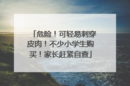危险！可轻易刺穿皮肉！不少小学生购买！家长赶紧自查