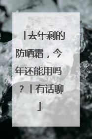 去年剩的防晒霜，今年还能用吗？丨有话聊