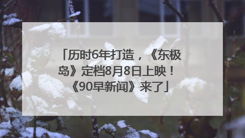 历时6年打造，《东极岛》定档8月8日上映！《90早新闻》来了