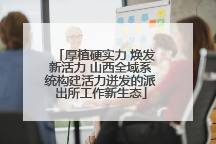 厚植硬实力 焕发新活力 山西全域系统构建活力迸发的派出所工作新生态