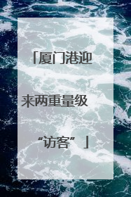 厦门港迎来两重量级“访客”