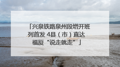 兴泉铁路泉州段增开班列首发 4县（市）直达福厦“说走就走”