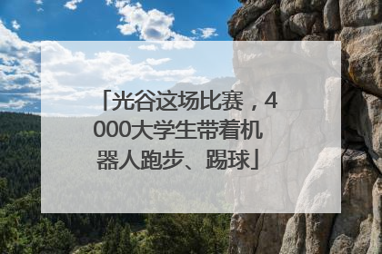 光谷这场比赛，4000大学生带着机器人跑步、踢球