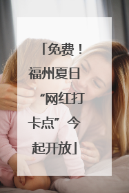 免费！福州夏日“网红打卡点”今起开放
