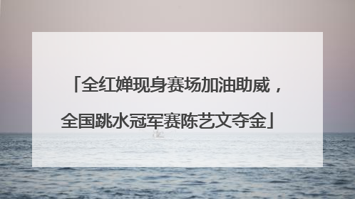 全红婵现身赛场加油助威，全国跳水冠军赛陈艺文夺金