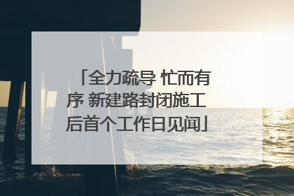 全力疏导 忙而有序 新建路封闭施工后首个工作日见闻