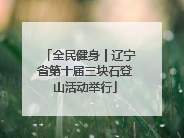 全民健身｜辽宁省第十届三块石登山活动举行