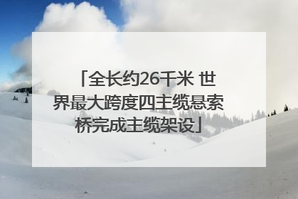 全长约26千米 世界最大跨度四主缆悬索桥完成主缆架设