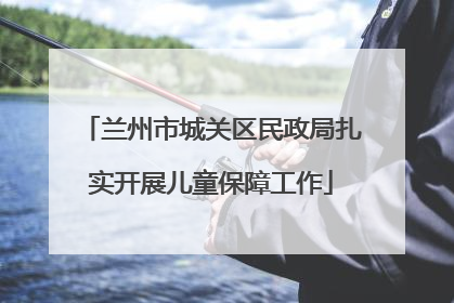兰州市城关区民政局扎实开展儿童保障工作