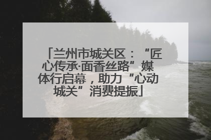 兰州市城关区：“匠心传承·面香丝路”媒体行启幕，助力“心动城关”消费提振