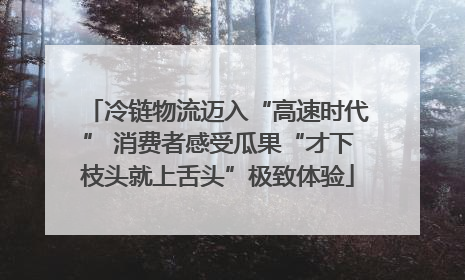 冷链物流迈入“高速时代” 消费者感受瓜果“才下枝头就上舌头”极致体验