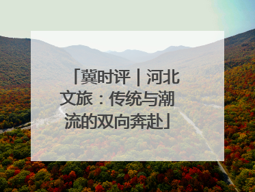 冀时评｜河北文旅：传统与潮流的双向奔赴