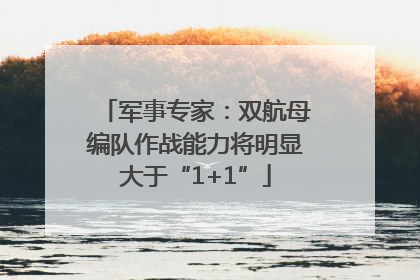 军事专家：双航母编队作战能力将明显大于“1+1”