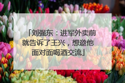 刘强东：进军外卖前就告诉了王兴，想邀他面对面喝酒交流