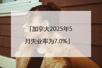 加拿大2025年5月失业率为7.0%