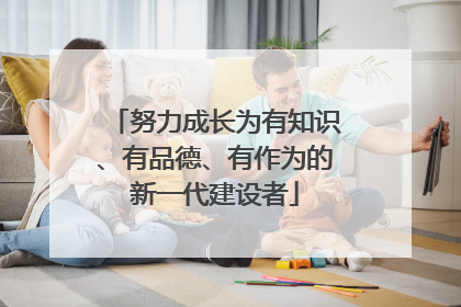 努力成长为有知识、有品德、有作为的新一代建设者