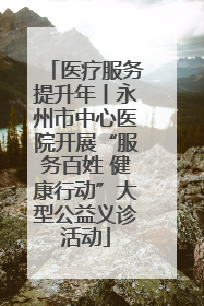 医疗服务提升年丨永州市中心医院开展“服务百姓 健康行动”大型公益义诊活动