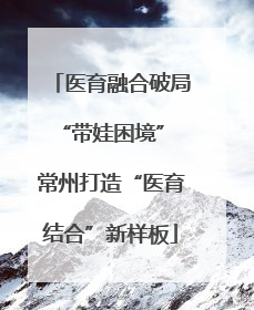 医育融合破局“带娃困境” 常州打造“医育结合”新样板