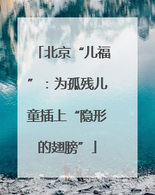 北京“儿福”：为孤残儿童插上“隐形的翅膀”