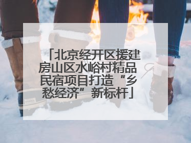 北京经开区援建房山区水峪村精品民宿项目打造“乡愁经济”新标杆