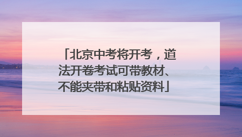 北京中考将开考，道法开卷考试可带教材、不能夹带和粘贴资料