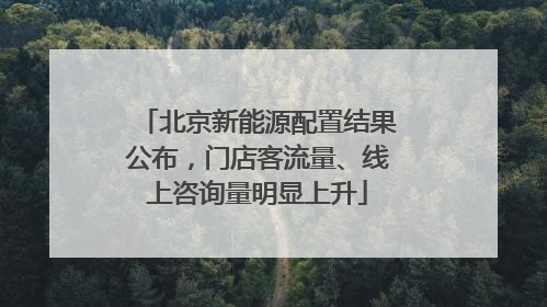 北京新能源配置结果公布，门店客流量、线上咨询量明显上升