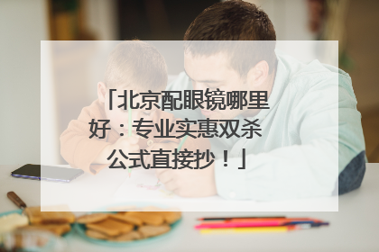 北京配眼镜哪里好：专业实惠双杀公式直接抄！