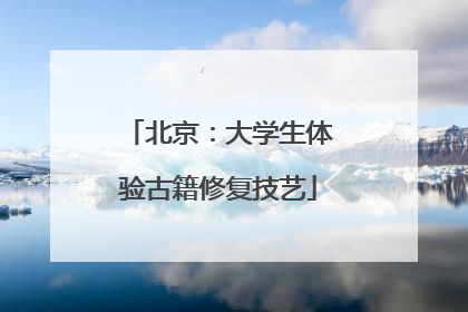 北京：大学生体验古籍修复技艺
