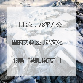 北京：78平方公里的实验区打造文化创新“朝阳模式”