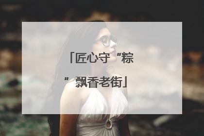 匠心守“粽”飘香老街