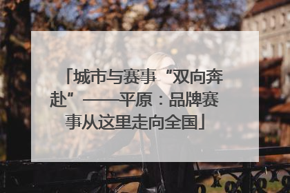 城市与赛事“双向奔赴”——平原：品牌赛事从这里走向全国