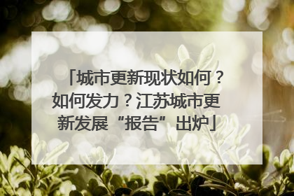 城市更新现状如何？如何发力？江苏城市更新发展“报告”出炉
