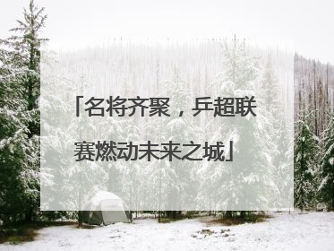 名将齐聚，乒超联赛燃动未来之城