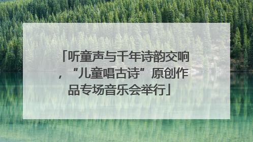 听童声与千年诗韵交响，“儿童唱古诗”原创作品专场音乐会举行