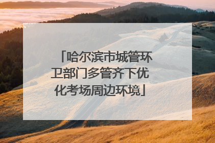 哈尔滨市城管环卫部门多管齐下优化考场周边环境