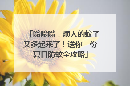 嗡嗡嗡，烦人的蚊子又多起来了！送你一份夏日防蚊全攻略