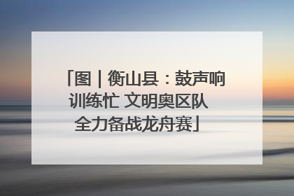图｜衡山县：鼓声响 训练忙 文明奥区队全力备战龙舟赛